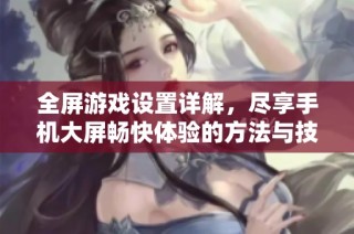 全屏游戏设置详解，尽享手机大屏畅快体验的方法与技巧