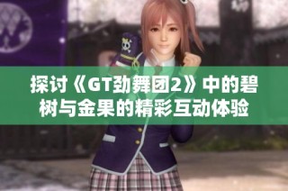 探讨《GT劲舞团2》中的碧树与金果的精彩互动体验