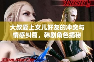 大叔爱上女儿好友的冲突与情感纠葛，韩剧角色揭秘