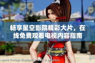 畅享星空影院精彩大片，在线免费观看电视内容指南