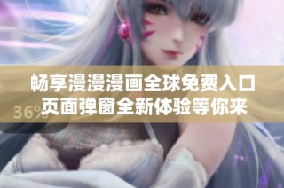 畅享漫漫漫画全球免费入口 页面弹窗全新体验等你来探索