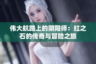 伟大航路上的阴阳师：红之石的传奇与冒险之旅
