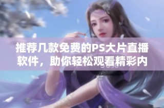 推荐几款免费的PS大片直播软件，助你轻松观看精彩内容