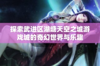探索武进区湖塘天空之城游戏城的奇幻世界与乐趣