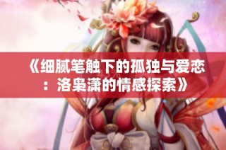 《细腻笔触下的孤独与爱恋：洛枭潇的情感探索》