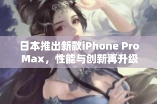 日本推出新款iPhone Pro Max，性能与创新再升级
