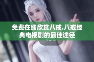 免费在线欣赏八戒.八戒经典电视剧的最佳途径