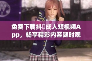 免费下载抖抈成人短视频App，畅享精彩内容随时观看