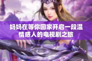 妈妈在等你回家开启一段温情感人的电视剧之旅