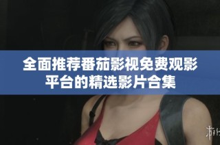 全面推荐番茄影视免费观影平台的精选影片合集