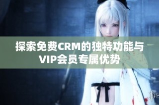 探索免费CRM的独特功能与VIP会员专属优势