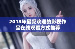 2018年最受欢迎的影视作品在线观看方式推荐