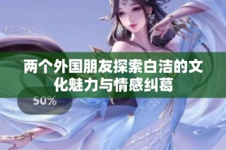 两个外国朋友探索白洁的文化魅力与情感纠葛