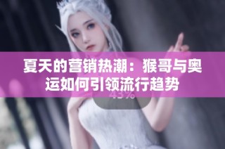 夏天的营销热潮：猴哥与奥运如何引领流行趋势