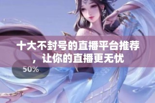 十大不封号的直播平台推荐，让你的直播更无忧