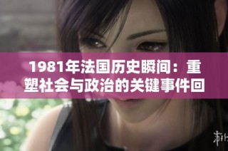 1981年法国历史瞬间：重塑社会与政治的关键事件回顾