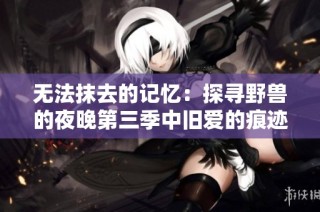 无法抹去的记忆：探寻野兽的夜晚第三季中旧爱的痕迹