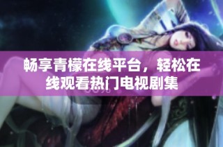 畅享青檬在线平台，轻松在线观看热门电视剧集