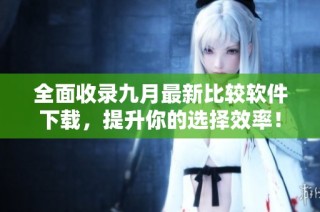 全面收录九月最新比较软件下载，提升你的选择效率！