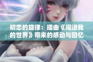 初恋的旋律：插曲《闯进我的世界》带来的感动与回忆