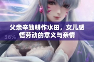 父亲辛勤耕作水田，女儿感悟劳动的意义与亲情