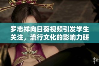 罗志祥向日葵视频引发学生关注，流行文化的影响力研究