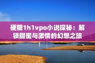 硬糖1h1vpo小说探秘：解锁甜蜜与激情的幻想之旅