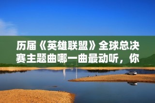 历届《英雄联盟》全球总决赛主题曲哪一曲最动听，你的选择是什么？