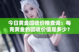 今日黄金回收价格查询：每克黄金的回收价值是多少？
