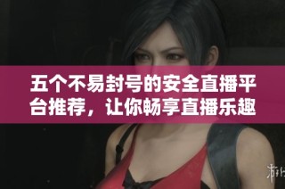 五个不易封号的安全直播平台推荐，让你畅享直播乐趣