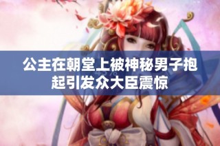 公主在朝堂上被神秘男子抱起引发众大臣震惊