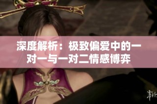 深度解析：极致偏爱中的一对一与一对二情感博弈