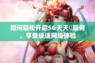 如何轻松开启5G天天奭服务，享受极速网络体验