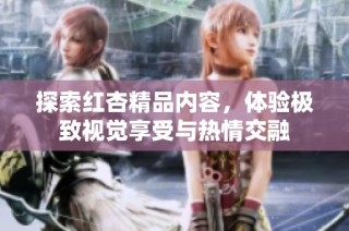 探索红杏精品内容，体验极致视觉享受与热情交融