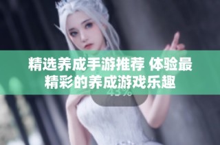 精选养成手游推荐 体验最精彩的养成游戏乐趣