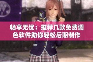 畅享无忧：推荐几款免费调色软件助你轻松后期制作