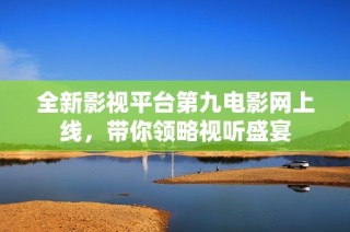 全新影视平台第九电影网上线，带你领略视听盛宴