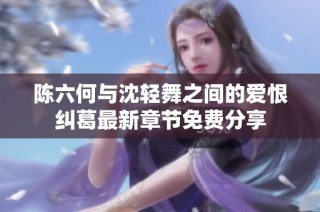 陈六何与沈轻舞之间的爱恨纠葛最新章节免费分享