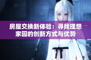 房屋交换新体验：寻找理想家园的创新方式与优势