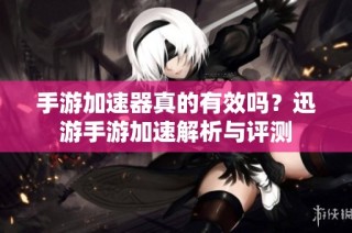手游加速器真的有效吗？迅游手游加速解析与评测
