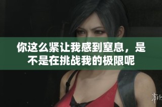 你这么紧让我感到窒息，是不是在挑战我的极限呢