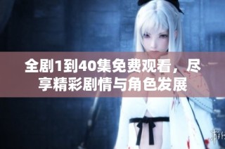 全剧1到40集免费观看，尽享精彩剧情与角色发展