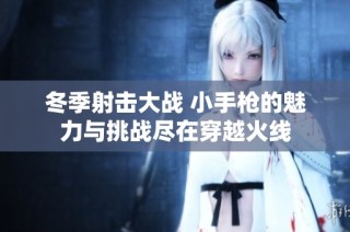 冬季射击大战 小手枪的魅力与挑战尽在穿越火线