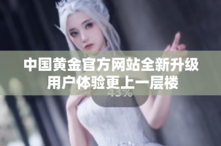 中国黄金官方网站全新升级 用户体验更上一层楼