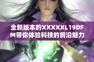 全新版本的XXXXXL19DFM带你体验科技的前沿魅力