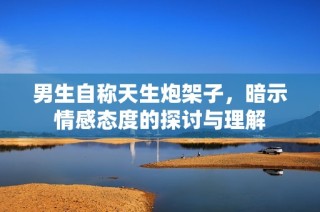 男生自称天生炮架子，暗示情感态度的探讨与理解