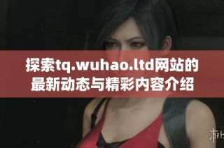 探索tq.wuhao.ltd网站的最新动态与精彩内容介绍