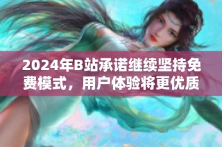 2024年B站承诺继续坚持免费模式，用户体验将更优质