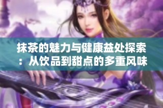 抹茶的魅力与健康益处探索：从饮品到甜点的多重风味体验