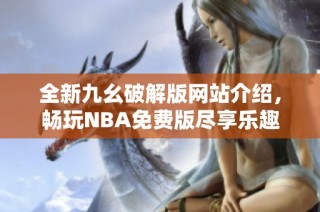 全新九幺破解版网站介绍，畅玩NBA免费版尽享乐趣